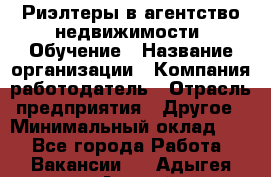 Риэлтеры в агентство недвижимости. Обучение › Название организации ­ Компания-работодатель › Отрасль предприятия ­ Другое › Минимальный оклад ­ 1 - Все города Работа » Вакансии   . Адыгея респ.,Адыгейск г.